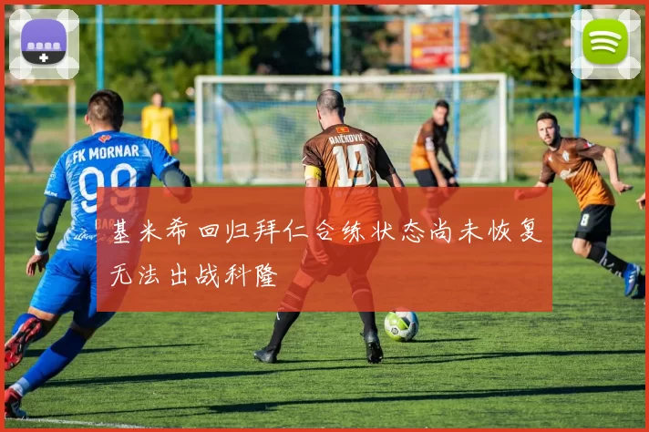 基米希回归拜仁合练状态尚未恢复无法出战科隆