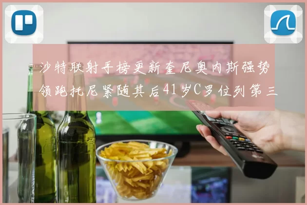 沙特联射手榜更新奎尼奥内斯强势领跑托尼紧随其后41岁C罗位列第三