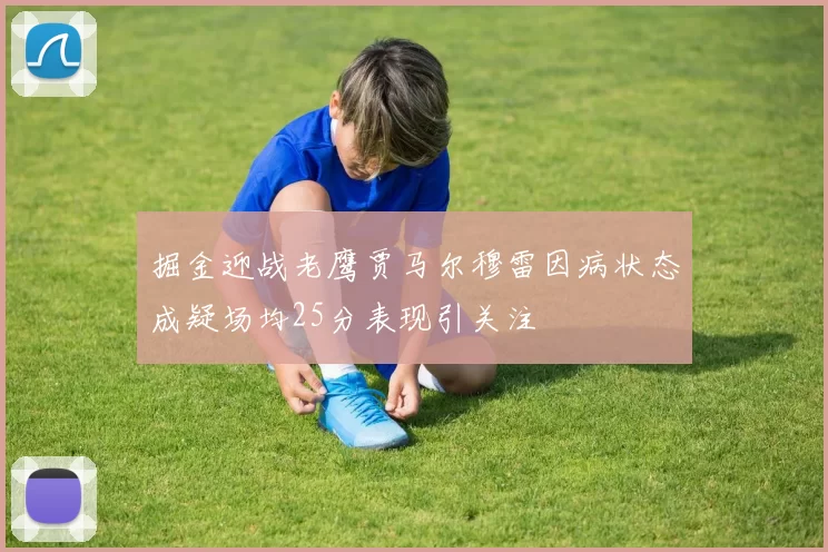 掘金迎战老鹰贾马尔穆雷因病状态成疑场均25分表现引关注