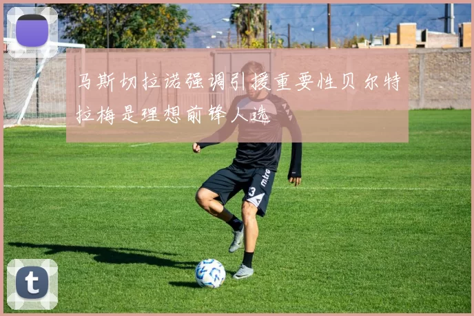 马斯切拉诺强调引援重要性贝尔特拉梅是理想前锋人选