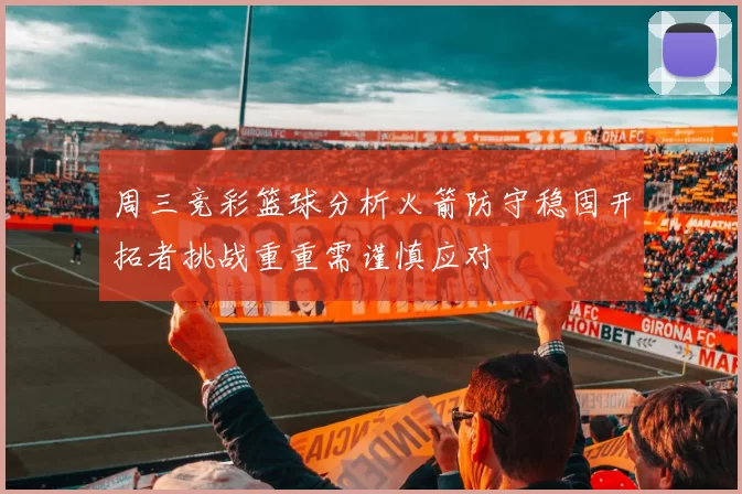 周三竞彩篮球分析火箭防守稳固开拓者挑战重重需谨慎应对
