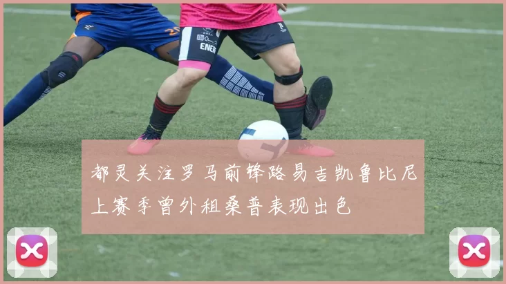 都灵关注罗马前锋路易吉凯鲁比尼上赛季曾外租桑普表现出色