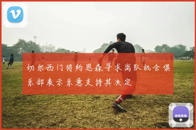 切尔西门将约恩森寻求离队机会俱乐部表示乐意支持其决定