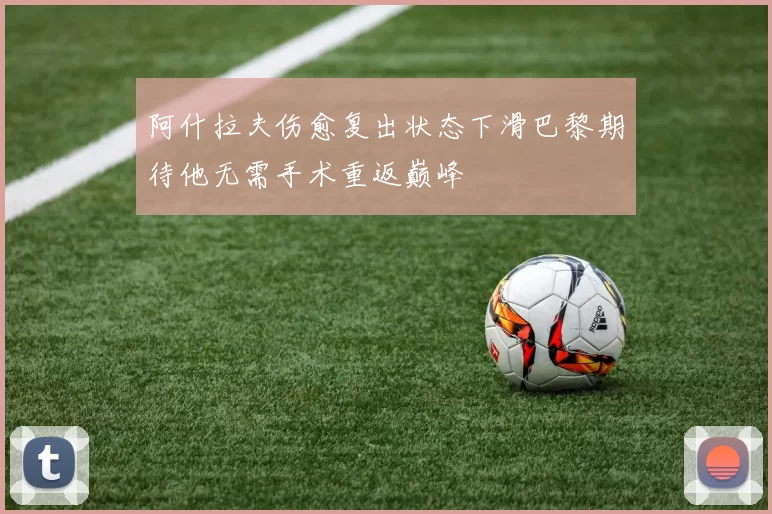 阿什拉夫伤愈复出状态下滑巴黎期待他无需手术重返巅峰