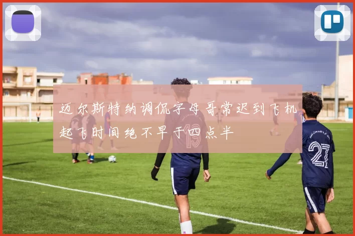 迈尔斯特纳调侃字母哥常迟到飞机起飞时间绝不早于四点半