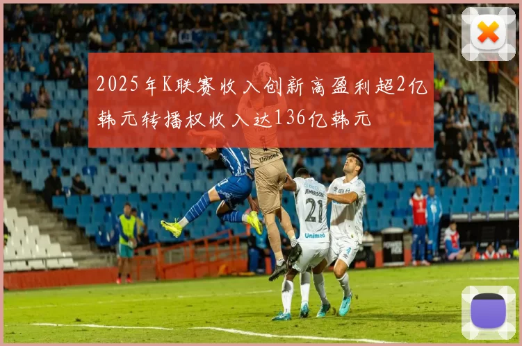 2025年K联赛收入创新高盈利超2亿韩元转播权收入达136亿韩元