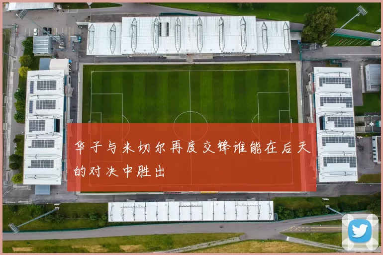 华子与米切尔再度交锋谁能在后天的对决中胜出