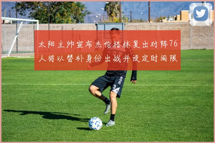 太阳主帅宣布杰伦格林复出对阵76人将以替补身份出战并设定时间限制