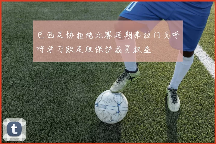 巴西足协拒绝比赛延期弗拉门戈呼吁学习欧足联保护成员权益
