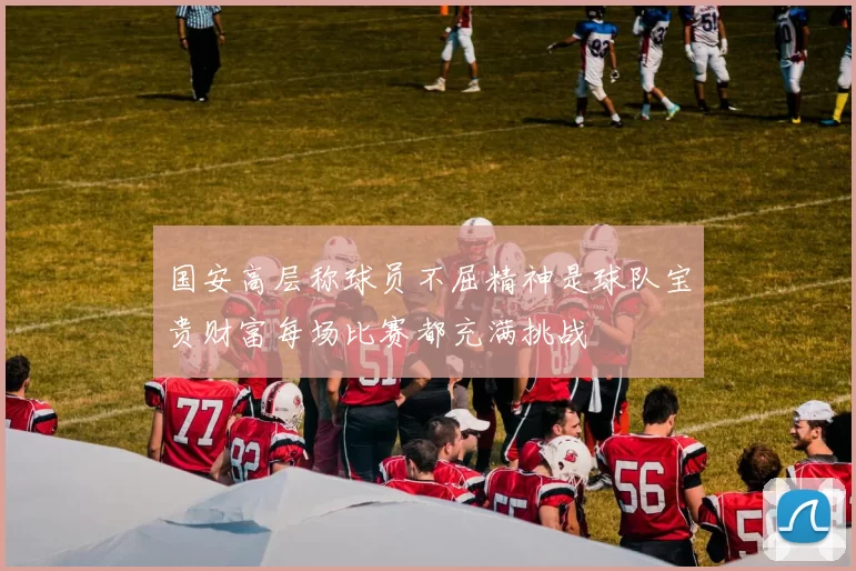 国安高层称球员不屈精神是球队宝贵财富每场比赛都充满挑战