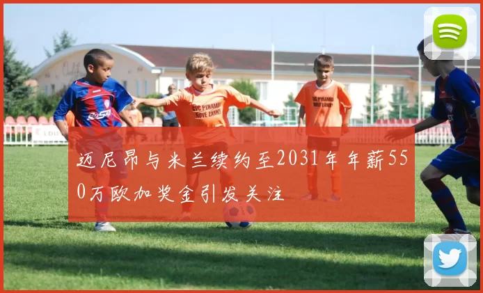 迈尼昂与米兰续约至2031年年薪550万欧加奖金引发关注