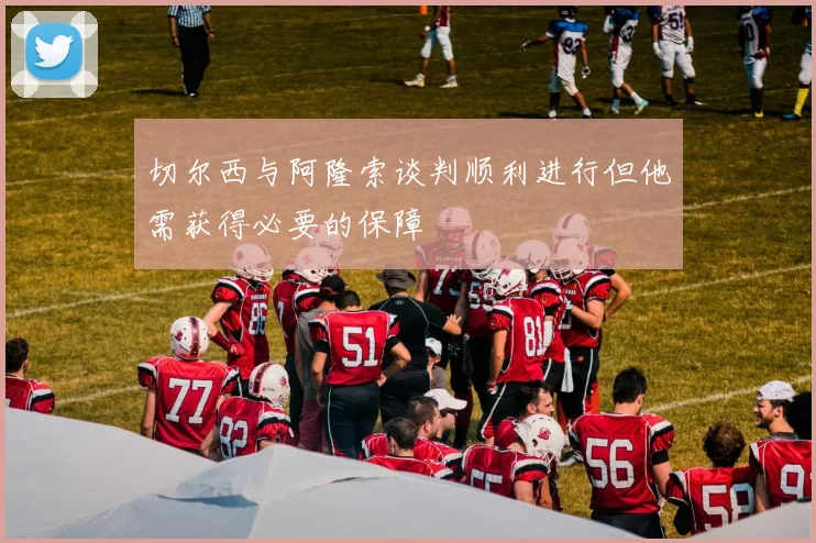 切尔西与阿隆索谈判顺利进行但他需获得必要的保障