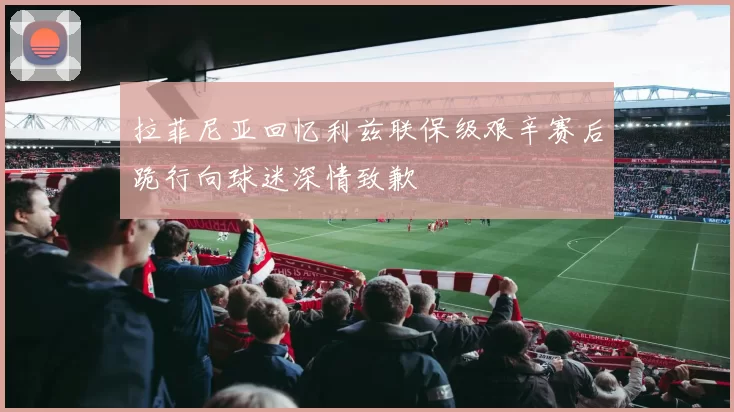 拉菲尼亚回忆利兹联保级艰辛赛后跪行向球迷深情致歉