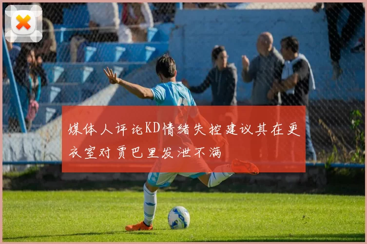 媒体人评论KD情绪失控建议其在更衣室对贾巴里发泄不满