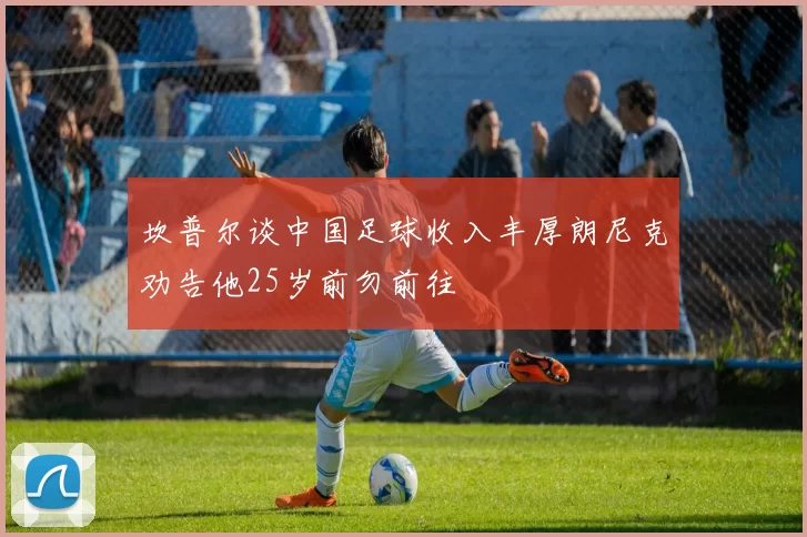 坎普尔谈中国足球收入丰厚朗尼克劝告他25岁前勿前往
