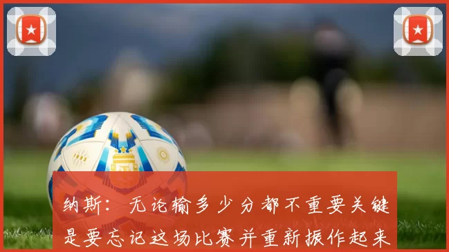 纳斯：无论输多少分都不重要关键是要忘记这场比赛并重新振作起来